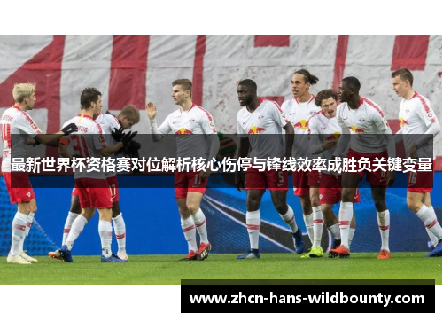 最新世界杯资格赛对位解析核心伤停与锋线效率成胜负关键变量