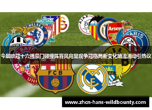 今晨欧冠十六强豪门碰撞阵容风向显现争冠格局新变化暗流涌动引热议