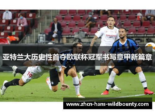 亚特兰大历史性首夺欧联杯冠军书写意甲新篇章