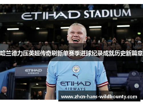 哈兰德力压英超传奇刷新单赛季进球纪录成就历史新篇章