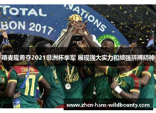 喀麦隆勇夺2021非洲杯季军 展现强大实力和顽强拼搏精神