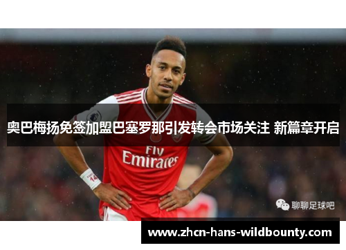 奥巴梅扬免签加盟巴塞罗那引发转会市场关注 新篇章开启
