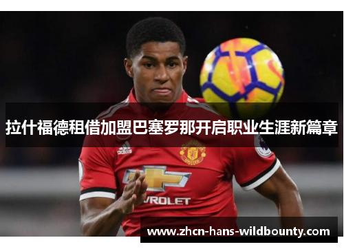 拉什福德租借加盟巴塞罗那开启职业生涯新篇章