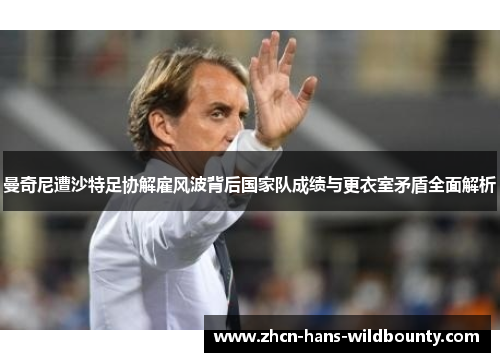 曼奇尼遭沙特足协解雇风波背后国家队成绩与更衣室矛盾全面解析