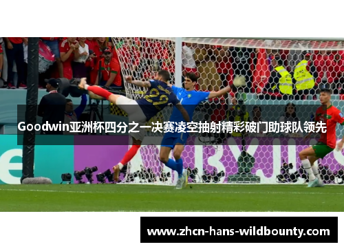 Goodwin亚洲杯四分之一决赛凌空抽射精彩破门助球队领先 Goodwin亚洲杯四分之一决赛凌空抽射精彩破门助球队领先