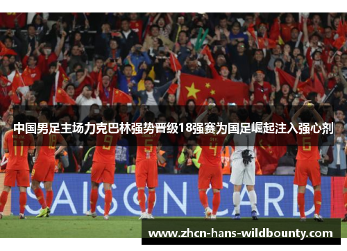 中国男足主场力克巴林强势晋级18强赛为国足崛起注入强心剂 中国男足主场力克巴林强势晋级18强赛为国足崛起注入强心剂