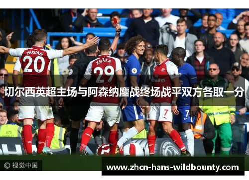 切尔西英超主场与阿森纳鏖战终场战平双方各取一分 切尔西英超主场与阿森纳鏖战终场战平双方各取一分