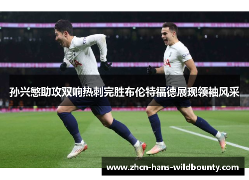 孙兴慜助攻双响热刺完胜布伦特福德展现领袖风采