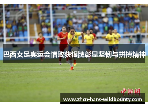 巴西女足奥运会惜败获银牌彰显坚韧与拼搏精神