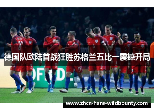 德国队欧陆首战狂胜苏格兰五比一震撼开局