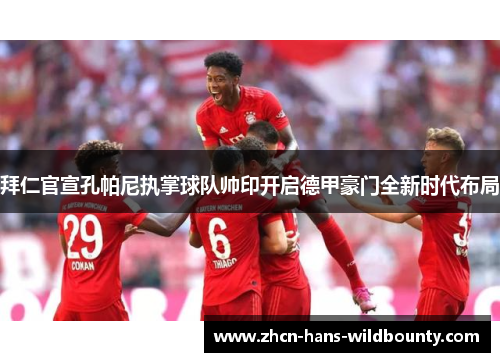 拜仁官宣孔帕尼执掌球队帅印开启德甲豪门全新时代布局