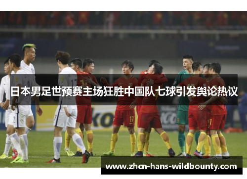 日本男足世预赛主场狂胜中国队七球引发舆论热议