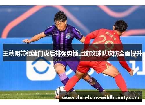 王秋明带领津门虎后排强势插上助攻球队攻防全面提升 王秋明带领津门虎后排强势插上助攻球队攻防全面提升